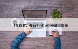 【毒蛇君】券商Sjnk am平台可靠嘛
