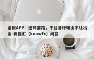 虚假APP：连环套路，平台各种理由不让出金-要懂汇（knowfx）问答