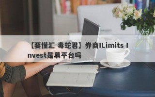 【要懂汇 毒蛇君】券商ILimits Invest是黑平台吗
