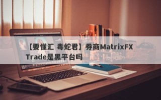 【要懂汇 毒蛇君】券商MatrixFX Trade是黑平台吗
