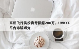 高薪飞行员投资亏损超200万，UVKXE平台诈骗曝光