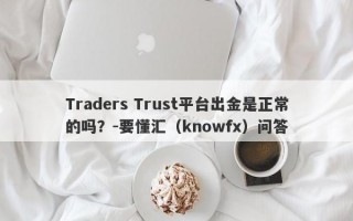 Traders Trust平台出金是正常的吗？-要懂汇（knowfx）问答