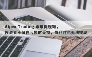 Alpex Trading 跟单提现难，投资者不仅在亏损时受损，盈利时也无法提现