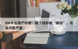 XM平台用户吐槽：赚了钱却被“困住”，出金问题严重