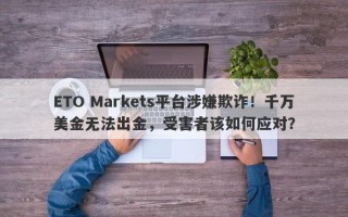 ETO Markets平台涉嫌欺诈！千万美金无法出金，受害者该如何应对？