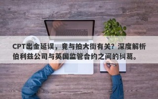 CPT出金延误，竟与拍大街有关？深度解析伯利兹公司与英国监管合约之间的纠葛。