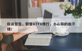 投资警告，假冒ATFX横行，小心你的血汗钱！