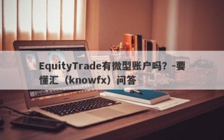 EquityTrade有微型账户吗？-要懂汇（knowfx）问答