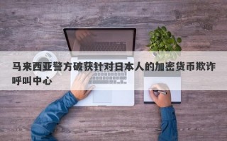 马来西亚警方破获针对日本人的加密货币欺诈呼叫中心