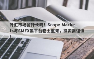 外汇市场警钟长鸣！Scope Markets与SMFX黑平台卷土重来，投资需谨慎！