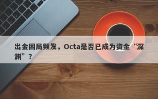 出金困局频发，Octa是否已成为资金“深渊”？