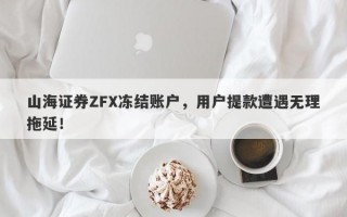 山海证券ZFX冻结账户，用户提款遭遇无理拖延！