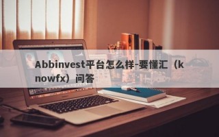 Abbinvest平台怎么样-要懂汇（knowfx）问答