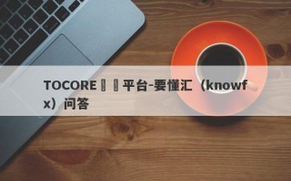 TOCORE詐騙平台-要懂汇（knowfx）问答