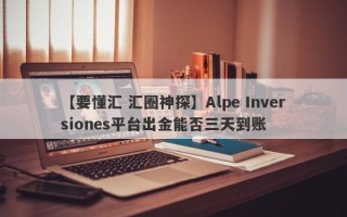 【要懂汇 汇圈神探】Alpe Inversiones平台出金能否三天到账
