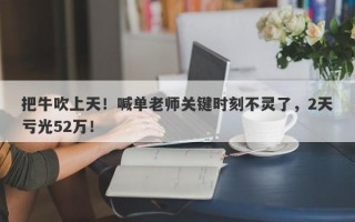 把牛吹上天！喊单老师关键时刻不灵了，2天亏光52万！