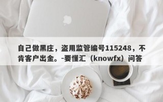 自己做黑庄，盗用监管编号115248，不肯客户出金。-要懂汇（knowfx）问答