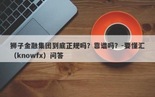 狮子金融集团到底正规吗？靠谱吗？-要懂汇（knowfx）问答