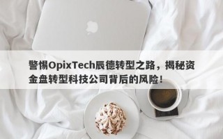 警惕OpixTech辰德转型之路，揭秘资金盘转型科技公司背后的风险！