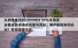 从利惠集团的LIRUNEX 30%交易奖金看金融市场的贪婪与风险，用户应该如何应对？专家提醒在此。