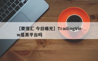 【要懂汇 今日曝光】TradingView是黑平台吗
