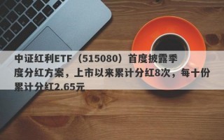 中证红利ETF（515080）首度披露季度分红方案，上市以来累计分红8次，每十份累计分红2.65元