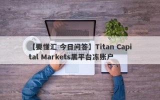 【要懂汇 今日问答】Titan Capital Markets黑平台冻账户
