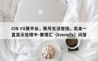 CIB FX黑平台，账号无法登陆，出金一直显示处理中-要懂汇（knowfx）问答