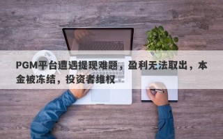 PGM平台遭遇提现难题，盈利无法取出，本金被冻结，投资者维权