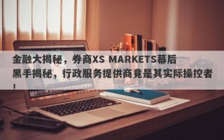 金融大揭秘，券商XS MARKETS幕后黑手揭秘，行政服务提供商竟是其实际操控者！