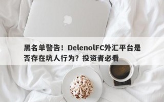 黑名单警告！DelenolFC外汇平台是否存在坑人行为？投资者必看