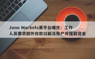 Juno Markets黑平台曝光：工作人员要求额外存款以解冻账户并提取资金