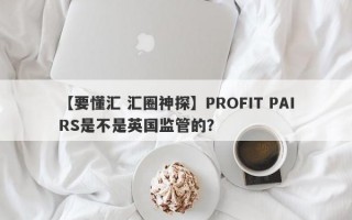 【要懂汇 汇圈神探】PROFIT PAIRS是不是英国监管的？
