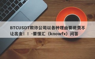 BTCUSDT欺诈公司以各种理由要缴费不让出金！！-要懂汇（knowfx）问答