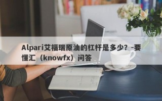 Alpari艾福瑞原油的杠杆是多少？-要懂汇（knowfx）问答