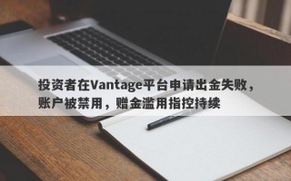 投资者在Vantage平台申请出金失败，账户被禁用，赠金滥用指控持续