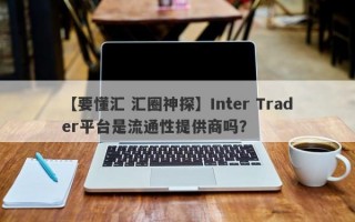 【要懂汇 汇圈神探】Inter Trader平台是流通性提供商吗？
