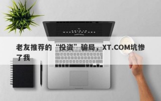 老友推荐的“投资”骗局，XT.COM坑惨了我