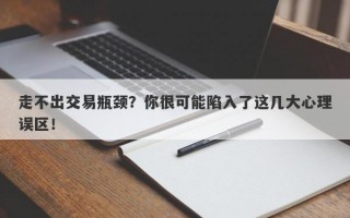 走不出交易瓶颈？你很可能陷入了这几大心理误区！