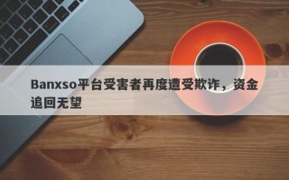 Banxso平台受害者再度遭受欺诈，资金追回无望