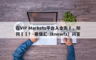 在VIP Markets平台入金失敗，如何維權？-要懂汇（knowfx）问答