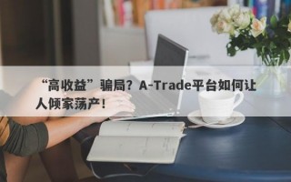 “高收益”骗局？A-Trade平台如何让人倾家荡产！