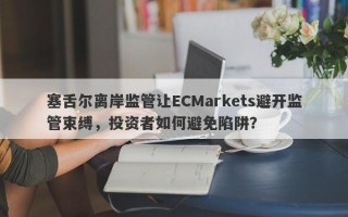 塞舌尔离岸监管让ECMarkets避开监管束缚，投资者如何避免陷阱？