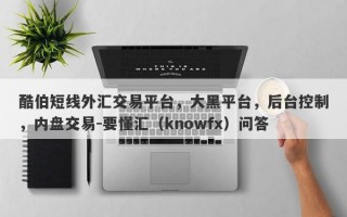 酷伯短线外汇交易平台，大黑平台，后台控制，内盘交易-要懂汇（knowfx）问答