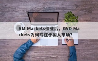 AM Markets停业后，GVD Markets为何专注于国人市场？