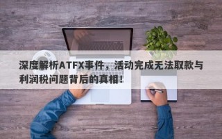 深度解析ATFX事件，活动完成无法取款与利润税问题背后的真相！