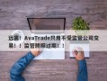 远离！AvaTrade只用不受监管公司交易！！监管牌照过期！！