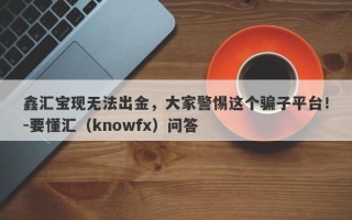 鑫汇宝现无法出金，大家警惕这个骗子平台！-要懂汇（knowfx）问答