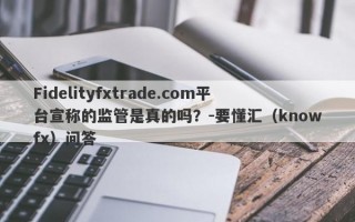 Fidelityfxtrade.com平台宣称的监管是真的吗？-要懂汇（knowfx）问答