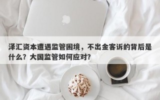 泽汇资本遭遇监管困境，不出金客诉的背后是什么？大国监管如何应对？